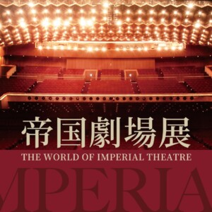 「帝国劇場展～THE WORLD OF IMPERIAL THEATRE～」